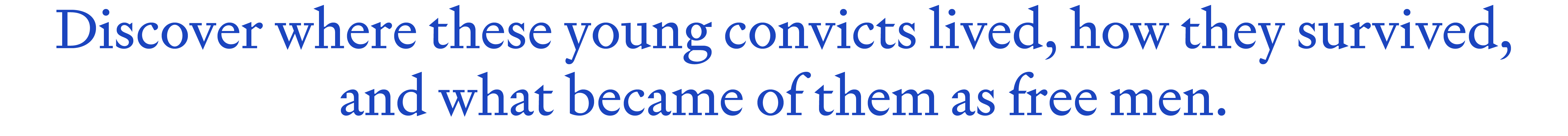 Discover where these young convicts lived, how they survived,and what became of them as free men.